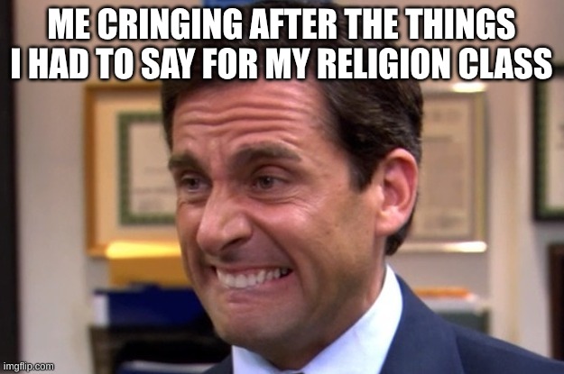 Cringing | ME CRINGING AFTER THE THINGS I HAD TO SAY FOR MY RELIGION CLASS | image tagged in cringe,christianity,school | made w/ Imgflip meme maker