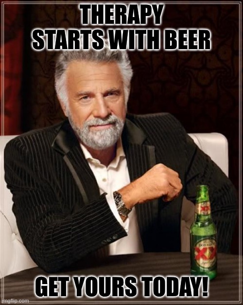 The best therapy starts with beer (just kidding don't try this at home) | THERAPY STARTS WITH BEER; GET YOURS TODAY! | image tagged in memes,the most interesting man in the world,beer | made w/ Imgflip meme maker