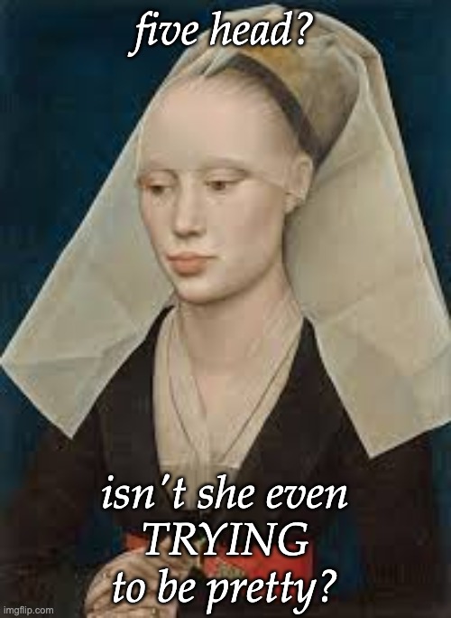 Think a forehead is too high? Beauty standards change over time | five head? isn't she even
TRYING
to be pretty? | image tagged in bald,forehead,beauty,renaissance,europe | made w/ Imgflip meme maker