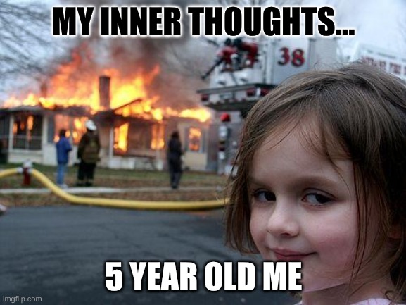 Disaster Girl | MY INNER THOUGHTS... 5 YEAR OLD ME | image tagged in memes,disaster girl | made w/ Imgflip meme maker