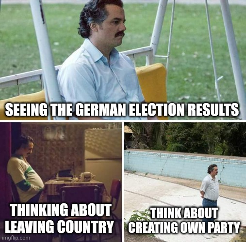 German politics | SEEING THE GERMAN ELECTION RESULTS; THINKING ABOUT LEAVING COUNTRY; THINK ABOUT CREATING OWN PARTY | image tagged in memes,sad pablo escobar | made w/ Imgflip meme maker