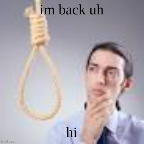 Man looking at noose | im back uh; hi | image tagged in man looking at noose | made w/ Imgflip meme maker