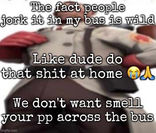 Ze medic | The fact people jork it in my bus is wild; Like dude do that shit at home 😭🙏; We don't want smell your pp across the bus | image tagged in ze medic,msmg | made w/ Imgflip meme maker