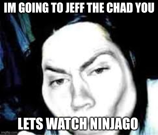 IM GOING TO JEFF THE CHAD YOU LETS WATCH NINJAGO | made w/ Imgflip meme maker