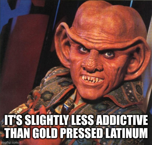 Ferengi | IT'S SLIGHTLY LESS ADDICTIVE THAN GOLD PRESSED LATINUM | image tagged in ferengi | made w/ Imgflip meme maker