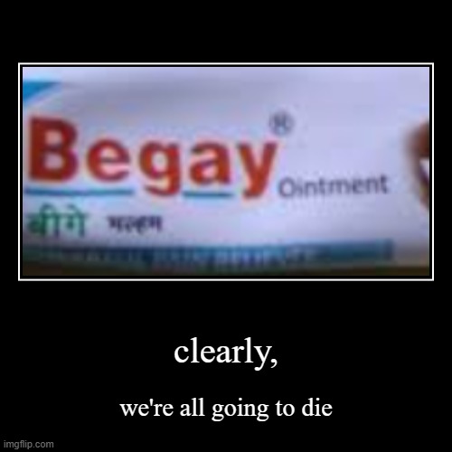 clearly, | we're all going to die | image tagged in funny,demotivationals | made w/ Imgflip demotivational maker