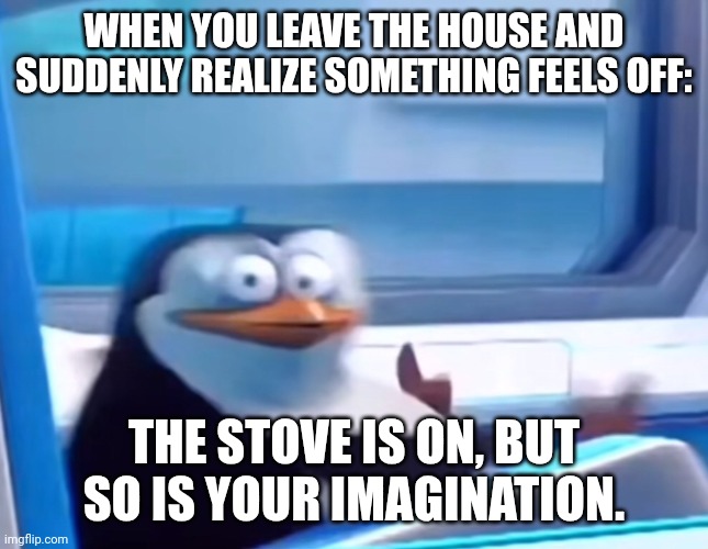 POV: you forgot somthing at home | WHEN YOU LEAVE THE HOUSE AND SUDDENLY REALIZE SOMETHING FEELS OFF:; THE STOVE IS ON, BUT SO IS YOUR IMAGINATION. | image tagged in uh oh | made w/ Imgflip meme maker