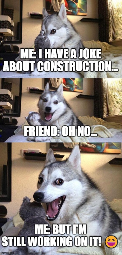 hehehe | ME: I HAVE A JOKE ABOUT CONSTRUCTION... FRIEND: OH NO... ME: BUT I’M STILL WORKING ON IT! 😆 | image tagged in memes,bad pun dog | made w/ Imgflip meme maker