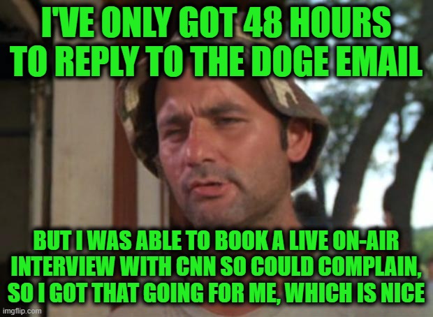 How Should I Spend My Time: 5 Bullet Points or Massive CNN Interview, Hmmm | I'VE ONLY GOT 48 HOURS TO REPLY TO THE DOGE EMAIL; BUT I WAS ABLE TO BOOK A LIVE ON-AIR INTERVIEW WITH CNN SO COULD COMPLAIN, SO I GOT THAT GOING FOR ME, WHICH IS NICE | image tagged in memes,so i got that goin for me which is nice | made w/ Imgflip meme maker