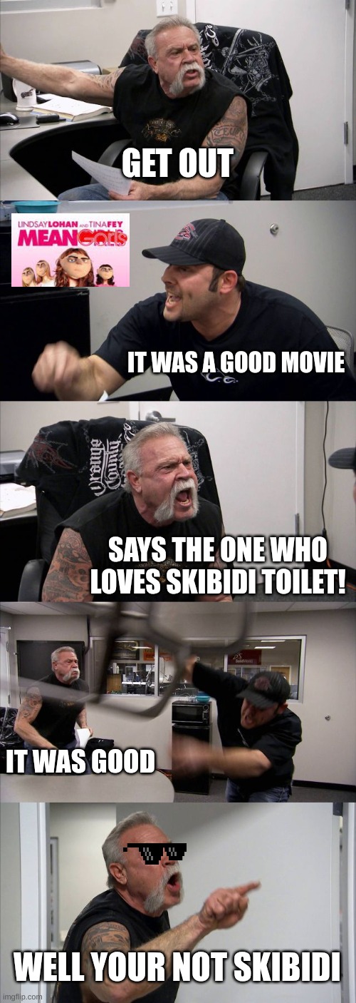 GET OUTTTTTTT | GET OUT; IT WAS A GOOD MOVIE; SAYS THE ONE WHO LOVES SKIBIDI TOILET! IT WAS GOOD; WELL YOUR NOT SKIBIDI | image tagged in memes,american chopper argument | made w/ Imgflip meme maker