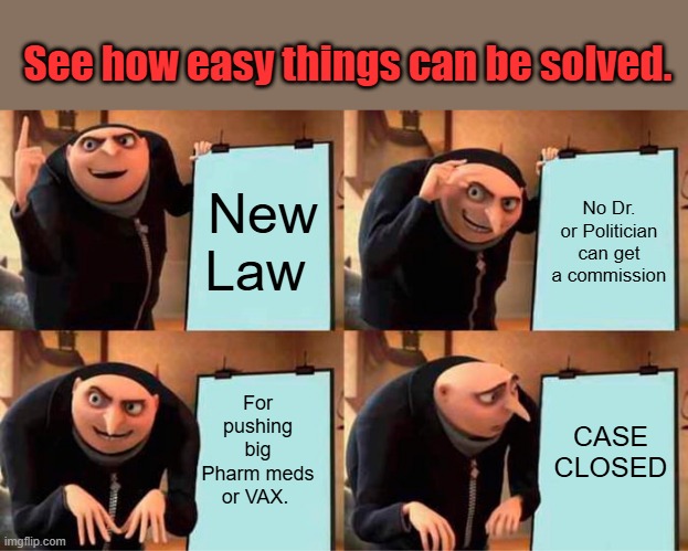 STOP THE LEGAL PUSHERS LAW better yet " The DR FEEL GOOD LAW " | See how easy things can be solved. New Law; No Dr. or Politician can get a commission; For pushing big Pharm meds or VAX. CASE CLOSED | image tagged in memes,gru's plan | made w/ Imgflip meme maker