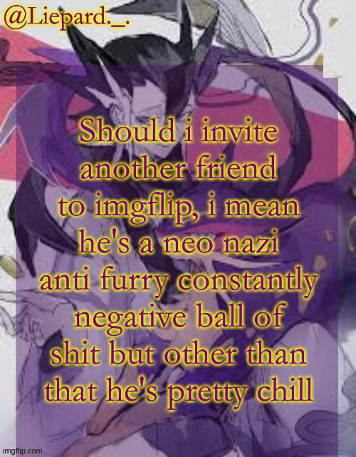 Liepard announcement template | Should i invite another friend to imgflip, i mean he's a neo nazi anti furry constantly negative ball of shit but other than that he's pretty chill | image tagged in liepard announcement template | made w/ Imgflip meme maker