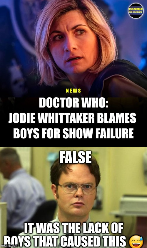 NuWho Sucks | FALSE; IT WAS THE LACK OF BOYS THAT CAUSED THIS 😅 | image tagged in memes,dwight schrute,doctor who,why is no one having a good time i specifically requested it,why is the fbi here,shut up | made w/ Imgflip meme maker