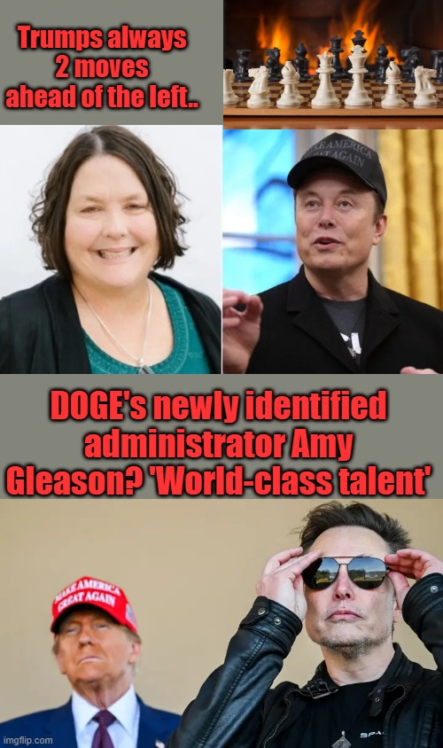 Hey LiberaHivemind if your looking for a meme for todays video. Be my guess | Trumps always 2 moves ahead of the left.. DOGE's newly identified administrator Amy Gleason? 'World-class talent' | made w/ Imgflip meme maker