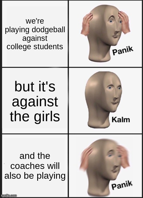 You guys have felt this before, right? | we're playing dodgeball against college students; but it's against the girls; and the coaches will also be playing | image tagged in memes,panik kalm panik | made w/ Imgflip meme maker