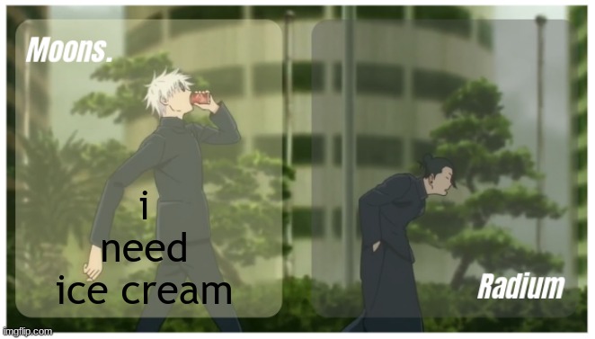 Moons. & Radium temp. | i need ice cream | image tagged in moons radium temp | made w/ Imgflip meme maker