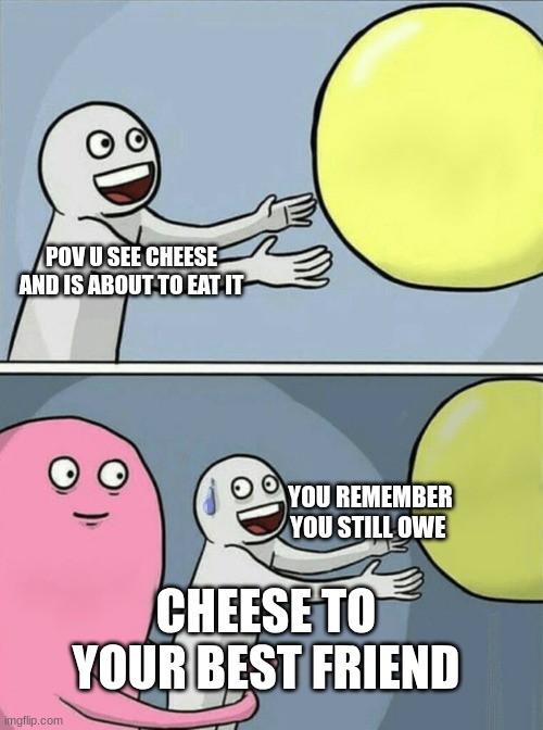 He was so excited LOL | POV U SEE CHEESE AND IS ABOUT TO EAT IT; YOU REMEMBER YOU STILL OWE; CHEESE TO YOUR BEST FRIEND | image tagged in memes,running away balloon | made w/ Imgflip meme maker