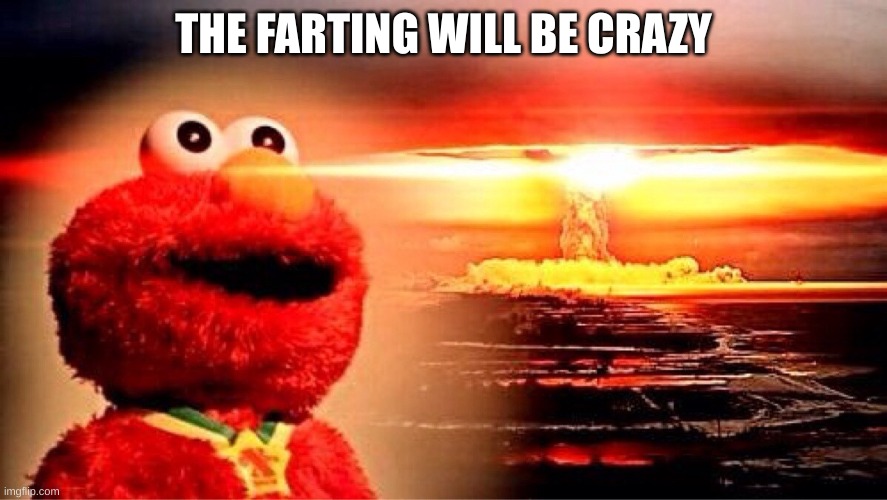 elmo nuclear explosion | THE FARTING WILL BE CRAZY | image tagged in elmo nuclear explosion | made w/ Imgflip meme maker