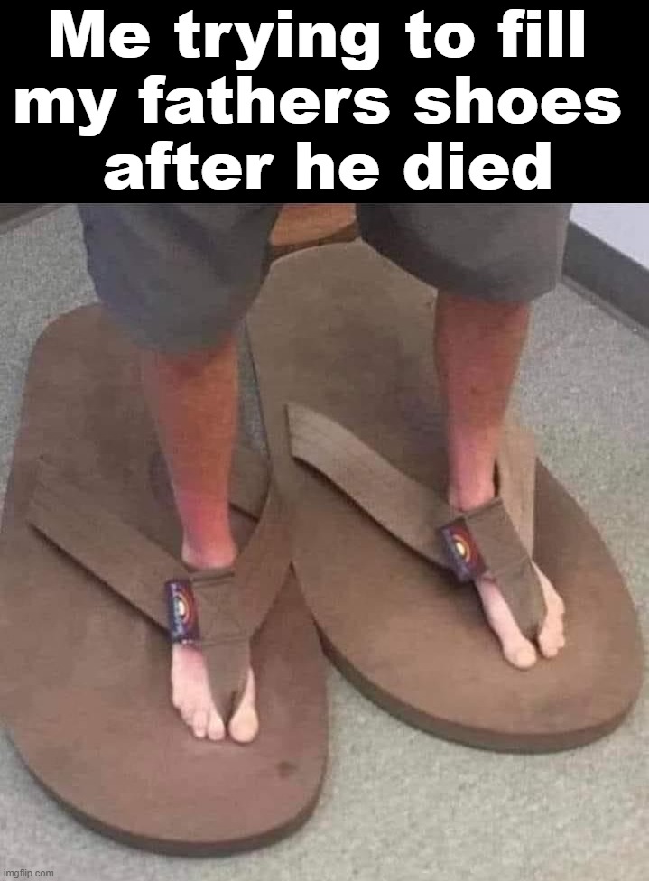 I think he was great | Me trying to fill 
my fathers shoes 
after he died | image tagged in father | made w/ Imgflip meme maker