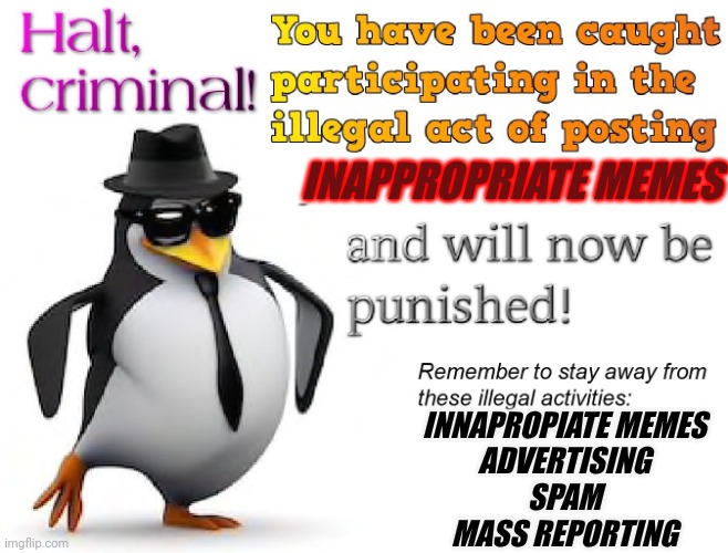 halt criminal! | INAPPROPRIATE MEMES; INNAPROPIATE MEMES
ADVERTISING
SPAM
MASS REPORTING | image tagged in halt criminal | made w/ Imgflip meme maker