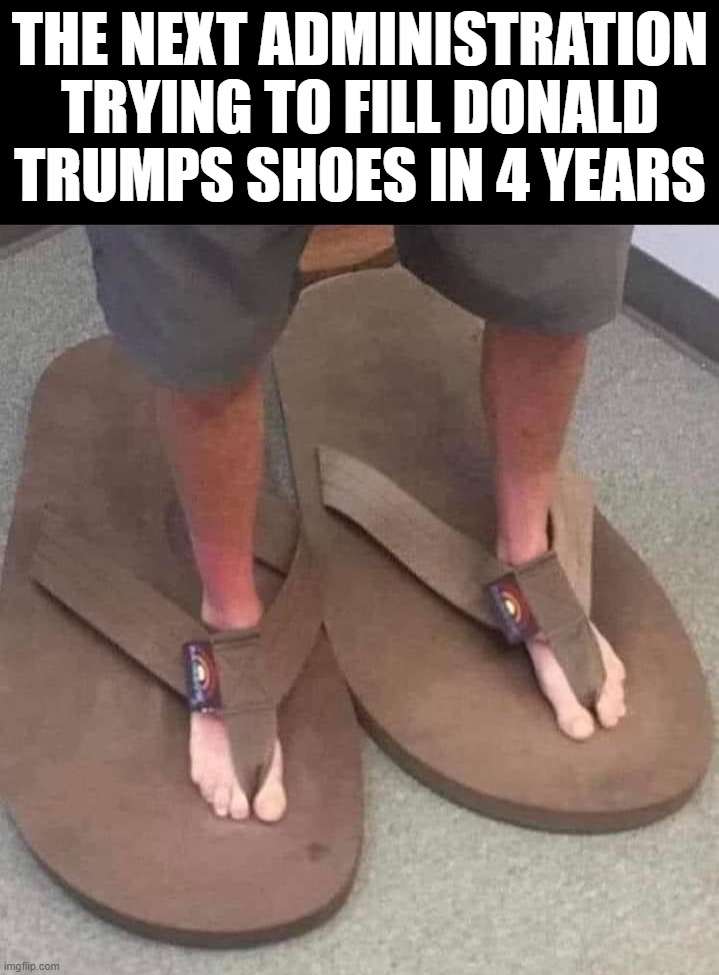 Has some big shoes to fill | THE NEXT ADMINISTRATION TRYING TO FILL DONALD TRUMPS SHOES IN 4 YEARS | image tagged in politics | made w/ Imgflip meme maker