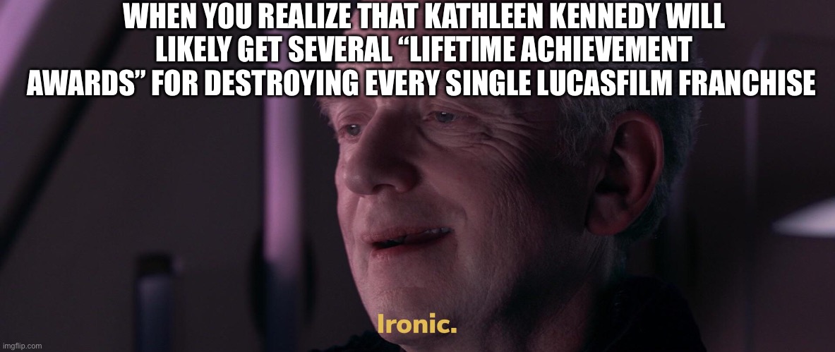 Ironic | WHEN YOU REALIZE THAT KATHLEEN KENNEDY WILL LIKELY GET SEVERAL “LIFETIME ACHIEVEMENT AWARDS” FOR DESTROYING EVERY SINGLE LUCASFILM FRANCHISE | image tagged in ironic | made w/ Imgflip meme maker