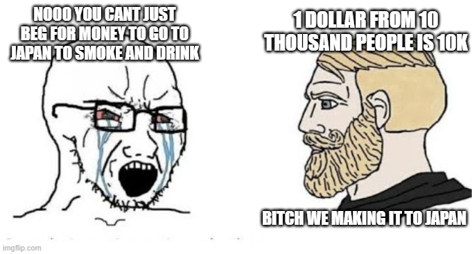 Soyjak vs Chad | NOOO YOU CANT JUST BEG FOR MONEY TO GO TO JAPAN TO SMOKE AND DRINK; 1 DOLLAR FROM 10 THOUSAND PEOPLE IS 10K; BITCH WE MAKING IT TO JAPAN | image tagged in soyjak vs chad | made w/ Imgflip meme maker