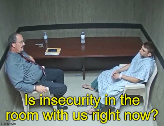 Are they in the room with us right now? | Is insecurity in the room with us right now? | image tagged in are they in the room with us right now | made w/ Imgflip meme maker