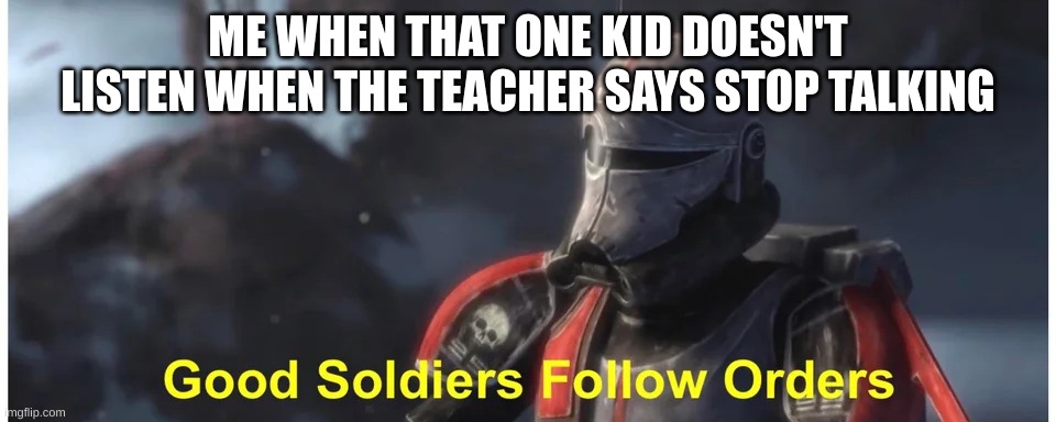 Good soldiers follow orders | ME WHEN THAT ONE KID DOESN'T LISTEN WHEN THE TEACHER SAYS STOP TALKING | image tagged in good soldiers follow orders | made w/ Imgflip meme maker