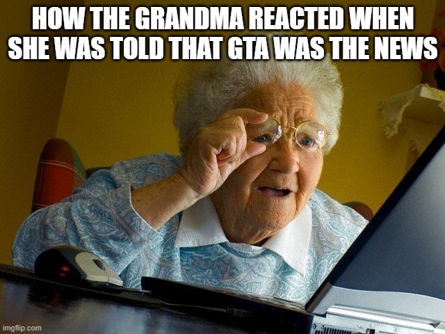 Grandma Finds The Internet | HOW THE GRANDMA REACTED WHEN SHE WAS TOLD THAT GTA WAS THE NEWS | image tagged in memes,grandma finds the internet | made w/ Imgflip meme maker