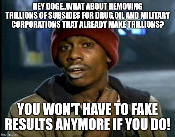 What if...? | HEY DOGE..WHAT ABOUT REMOVING TRILLIONS OF SUBSIDES FOR DRUG,OIL AND MILITARY CORPORATIONS THAT ALREADY MAKE TRILLIONS? YOU WON'T HAVE TO FAKE RESULTS ANYMORE IF YOU DO! | image tagged in doge,elon musk,donald trump,nevertrump,maga,trump | made w/ Imgflip meme maker