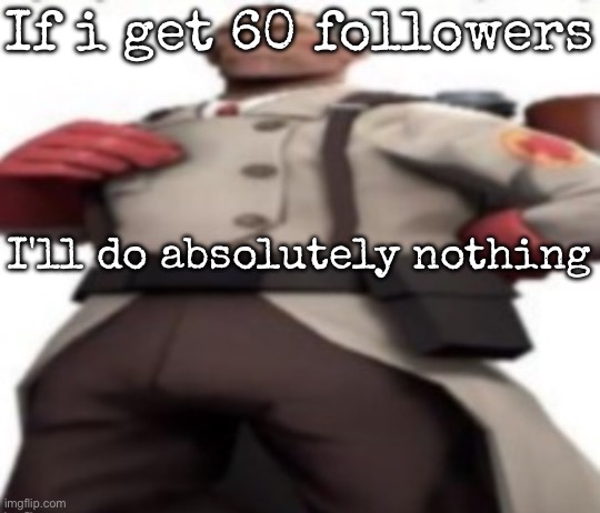 Ze medic | If i get 60 followers; I'll do absolutely nothing | image tagged in ze medic,msmg | made w/ Imgflip meme maker