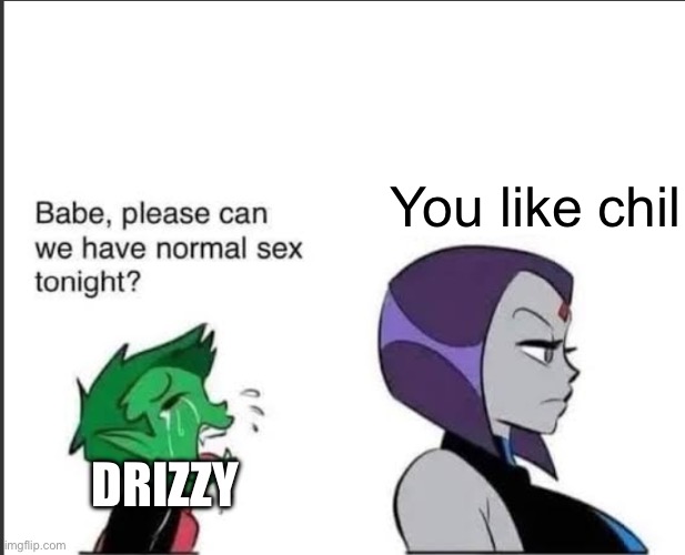 Babe can we please have normal sex tonight? | You like chil; DRIZZY | image tagged in babe can we please have normal sex tonight | made w/ Imgflip meme maker