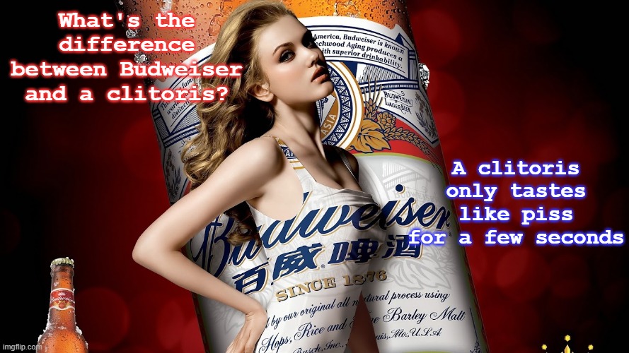 A clitoris only tastes like piss for a few seconds; What's the difference between Budweiser and a clitoris? | image tagged in fun | made w/ Imgflip meme maker