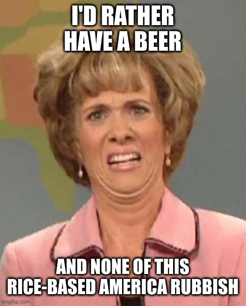 Disgusted Kristin Wiig | I'D RATHER HAVE A BEER AND NONE OF THIS RICE-BASED AMERICA RUBBISH | image tagged in disgusted kristin wiig | made w/ Imgflip meme maker