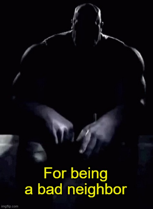 . | For being a bad neighbor | image tagged in thanos talking | made w/ Imgflip meme maker