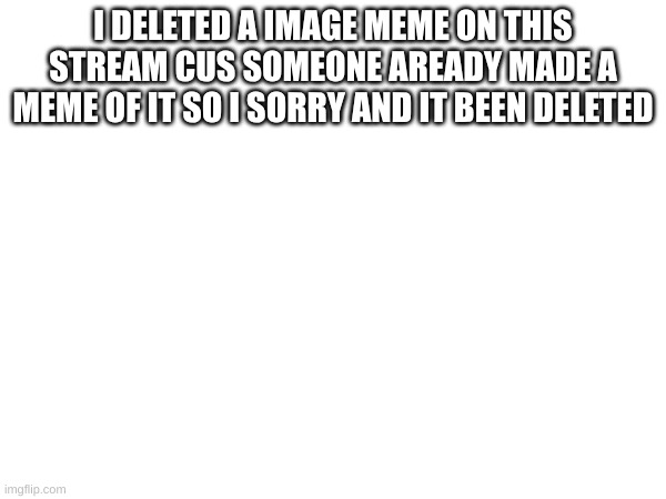 sorry | I DELETED A IMAGE MEME ON THIS STREAM CUS SOMEONE AREADY MADE A MEME OF IT SO I SORRY AND IT BEEN DELETED | image tagged in talk | made w/ Imgflip meme maker