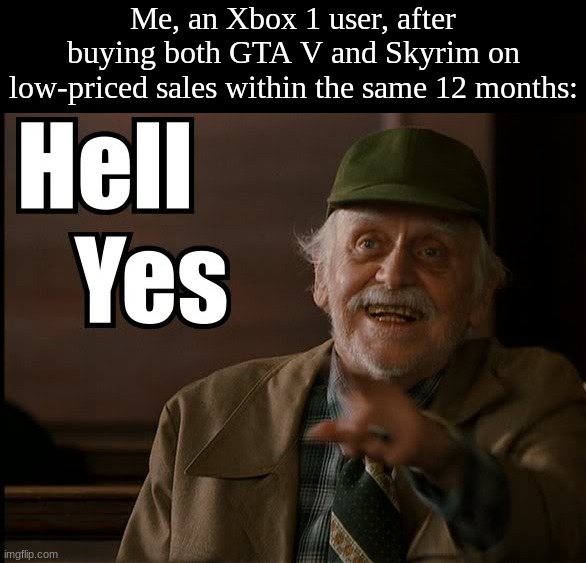 I was so happy that I only had to spend about 8 dollars on Skyrim and buy GTA V at half price | Me, an Xbox 1 user, after buying both GTA V and Skyrim on low-priced sales within the same 12 months: | image tagged in hell yes | made w/ Imgflip meme maker