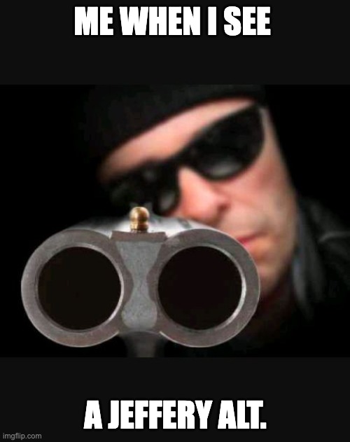 GUYS WE GOT A JEFFERY ALT!!! | ME WHEN I SEE; A JEFFERY ALT. | image tagged in guy with gun | made w/ Imgflip meme maker
