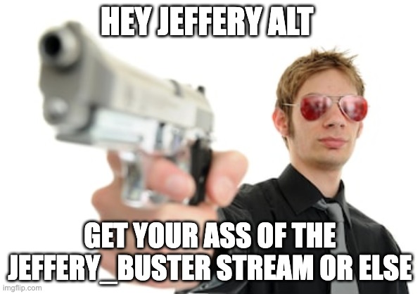 JEFFERY YOU NEED TO LEAVE RIGHT NOW!!! | HEY JEFFERY ALT; GET YOUR ASS OF THE JEFFERY_BUSTER STREAM OR ELSE | image tagged in guy with a gun | made w/ Imgflip meme maker