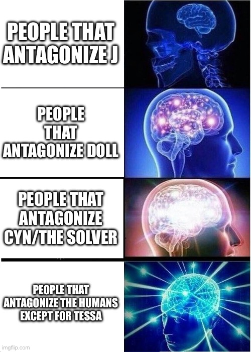 Not lore | PEOPLE THAT ANTAGONIZE J; PEOPLE THAT ANTAGONIZE DOLL; PEOPLE THAT ANTAGONIZE CYN/THE SOLVER; PEOPLE THAT ANTAGONIZE THE HUMANS EXCEPT FOR TESSA | image tagged in memes,expanding brain,but somehow related to lore,still not lore,no more tags | made w/ Imgflip meme maker