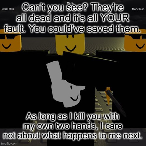 gasharpoon | Can't you see? They're all dead and it's all YOUR fault. You could've saved them. As long as I kill you with my own two hands, I care not about what happens to me next. | image tagged in mafia | made w/ Imgflip meme maker