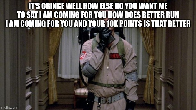 Dr. Peter Venkman | IT'S CRINGE WELL HOW ELSE DO YOU WANT ME TO SAY I AM COMING FOR YOU HOW DOES BETTER RUN I AM COMING FOR YOU AND YOUR 10K POINTS IS THAT BETT | image tagged in dr peter venkman | made w/ Imgflip meme maker