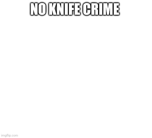 Blank | NO KNIFE CRIME | image tagged in blank | made w/ Imgflip meme maker