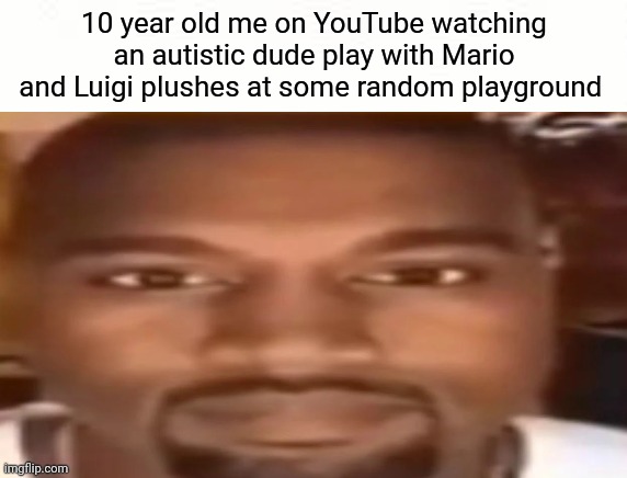 "Last upload 13 years ago" | 10 year old me on YouTube watching an autistic dude play with Mario and Luigi plushes at some random playground | image tagged in kanye west,youtube kids,super mario,mario says luigi says,plush,nostalgia | made w/ Imgflip meme maker