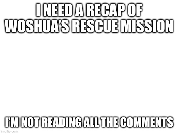 I’m lazy | I NEED A RECAP OF WOSHUA’S RESCUE MISSION; I’M NOT READING ALL THE COMMENTS | made w/ Imgflip meme maker