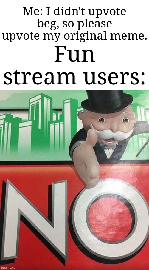 Upvote beggars are getting out of line. | Me: I didn't upvote beg, so please upvote my original meme. Fun stream users: | image tagged in monopoly no,memes,funny,why does this exist | made w/ Imgflip meme maker