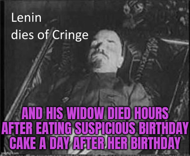 Ex-leader's Widow Dies Hours After Eating Birthday Cake Sent By Dictator | AND HIS WIDOW DIED HOURS AFTER EATING SUSPICIOUS BIRTHDAY CAKE A DAY AFTER HER BIRTHDAY | image tagged in lenin dies of cringe,communism and capitalism,lenin,joseph stalin,soviet russia,soviet union | made w/ Imgflip meme maker