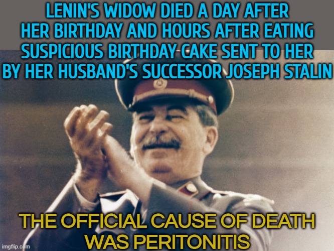 Lenin's Widow Died A Day After Her Birthday | LENIN'S WIDOW DIED A DAY AFTER HER BIRTHDAY AND HOURS AFTER EATING SUSPICIOUS BIRTHDAY CAKE SENT TO HER BY HER HUSBAND'S SUCCESSOR JOSEPH STALIN; THE OFFICIAL CAUSE OF DEATH
WAS PERITONITIS | image tagged in stalin approves,history memes,history,joseph stalin,lenin,in soviet russia | made w/ Imgflip meme maker