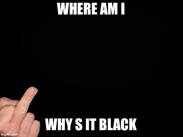 Black background | WHERE AM I WHY S IT BLACK | image tagged in black background | made w/ Imgflip meme maker